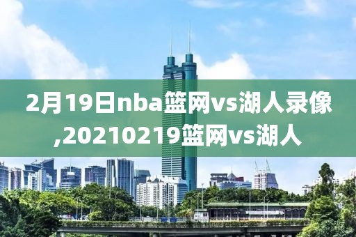 2月19日nba篮网vs湖人录像,20210219篮网vs湖人