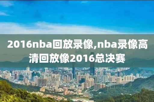 2016nba回放录像,nba录像高清回放像2016总决赛