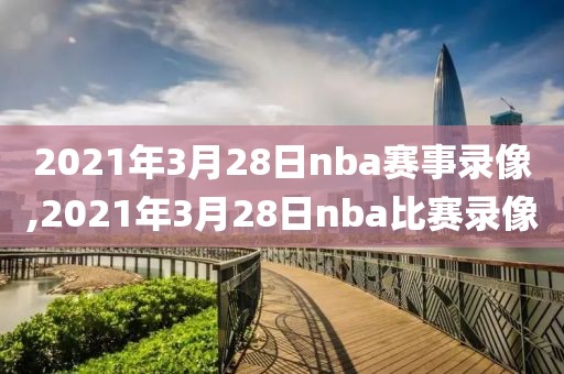 2021年3月28日nba赛事录像,2021年3月28日nba比赛录像