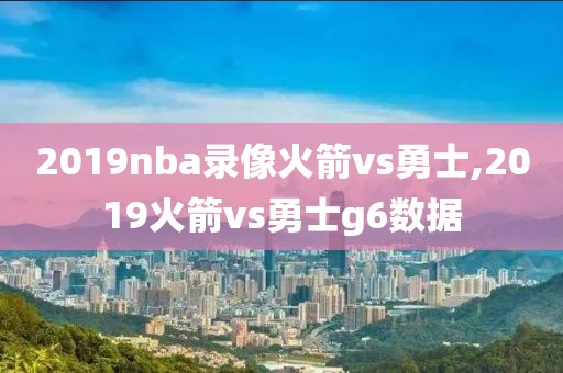 2019nba录像火箭vs勇士,2019火箭vs勇士g6数据