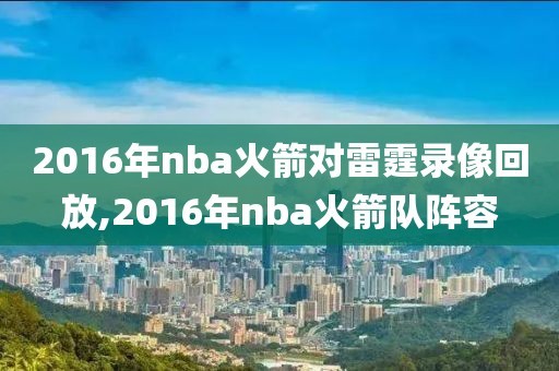 2016年nba火箭对雷霆录像回放,2016年nba火箭队阵容