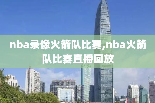 nba录像火箭队比赛,nba火箭队比赛直播回放