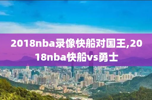 2018nba录像快船对国王,2018nba快船vs勇士