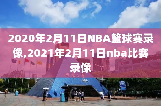 2020年2月11日NBA篮球赛录像,2021年2月11日nba比赛录像