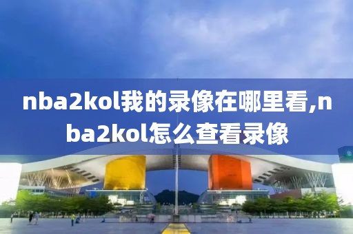 nba2kol我的录像在哪里看,nba2kol怎么查看录像