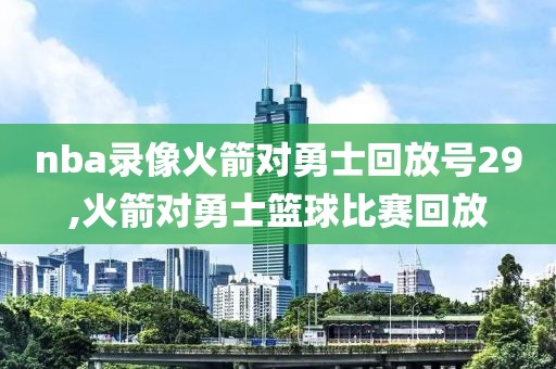 nba录像火箭对勇士回放号29,火箭对勇士篮球比赛回放