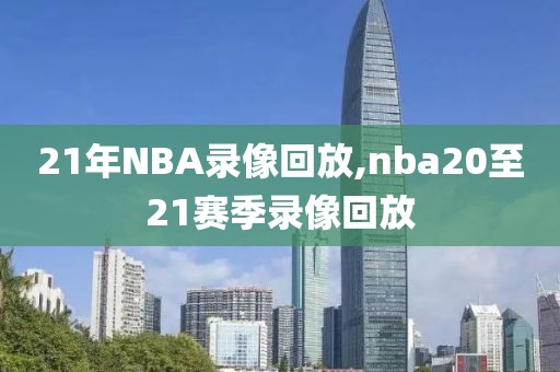 21年NBA录像回放,nba20至21赛季录像回放