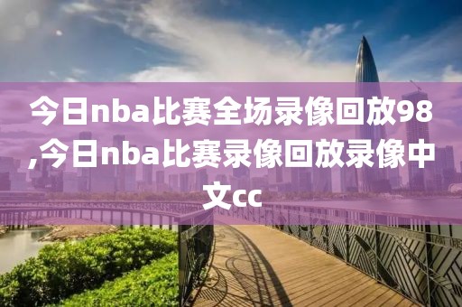 今日nba比赛全场录像回放98,今日nba比赛录像回放录像中文cc