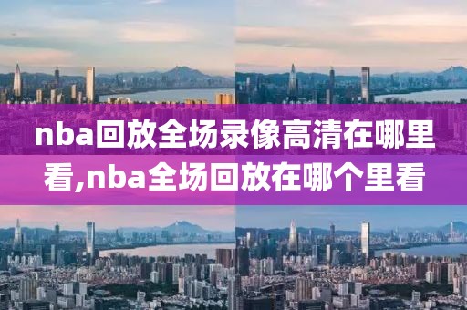 nba回放全场录像高清在哪里看,nba全场回放在哪个里看