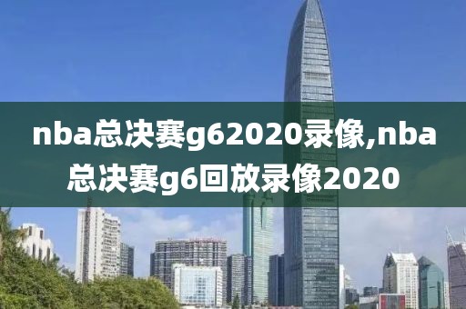 nba总决赛g62020录像,nba总决赛g6回放录像2020