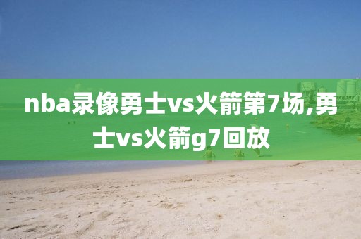 nba录像勇士vs火箭第7场,勇士vs火箭g7回放