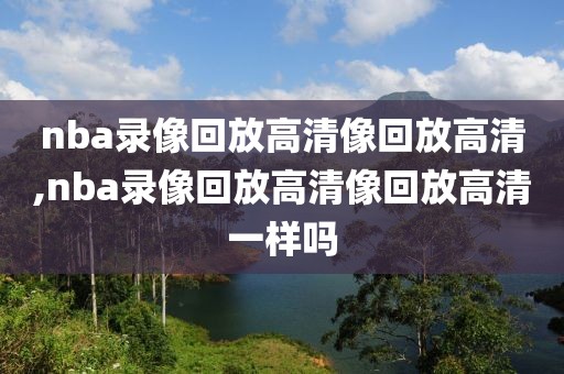 nba录像回放高清像回放高清,nba录像回放高清像回放高清一样吗