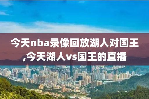 今天nba录像回放湖人对国王,今天湖人vs国王的直播