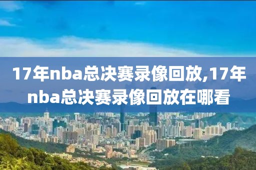 17年nba总决赛录像回放,17年nba总决赛录像回放在哪看