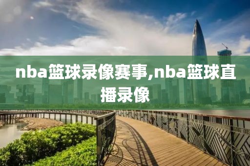 nba篮球录像赛事,nba篮球直播录像