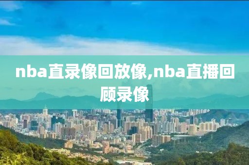 nba直录像回放像,nba直播回顾录像