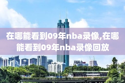 在哪能看到09年nba录像,在哪能看到09年nba录像回放