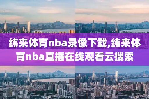 纬来体育nba录像下载,纬来体育nba直播在线观看云搜索