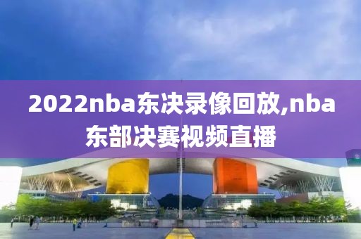 2022nba东决录像回放,nba东部决赛视频直播