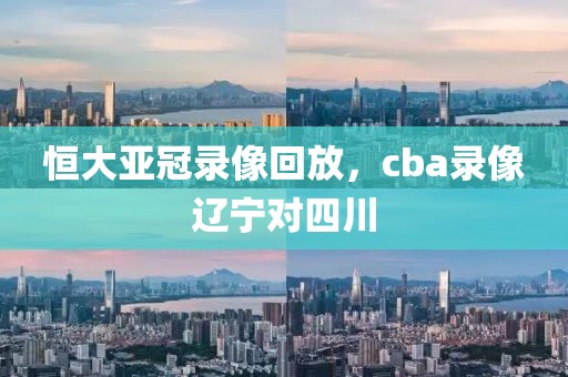 恒大亚冠录像回放，cba录像辽宁对四川