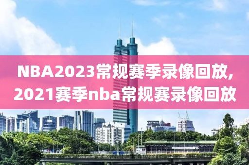 NBA2023常规赛季录像回放,2021赛季nba常规赛录像回放