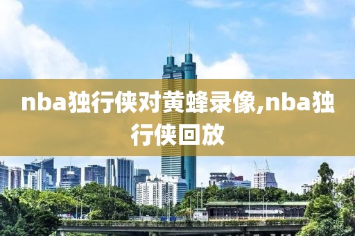 nba独行侠对黄蜂录像,nba独行侠回放