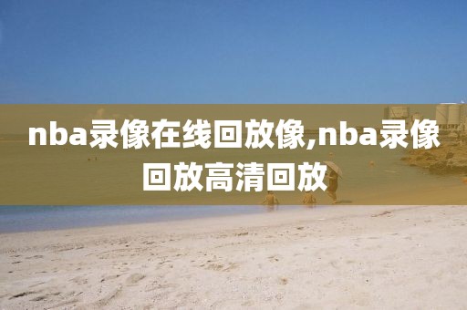 nba录像在线回放像,nba录像回放高清回放