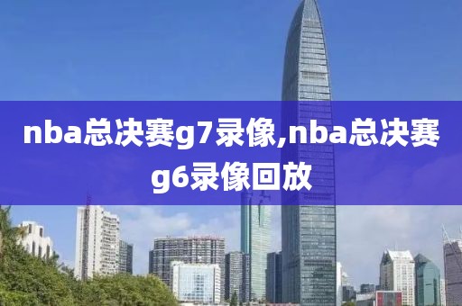 nba总决赛g7录像,nba总决赛g6录像回放