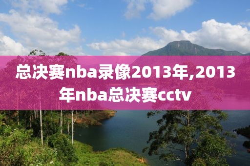 总决赛nba录像2013年,2013年nba总决赛cctv