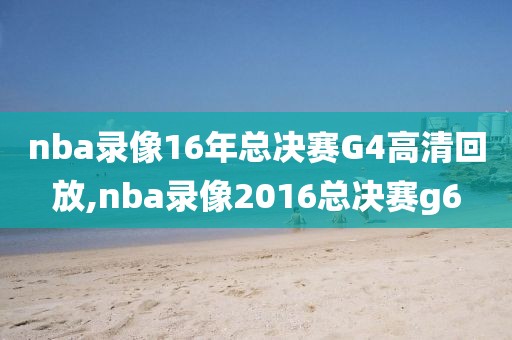 nba录像16年总决赛G4高清回放,nba录像2016总决赛g6