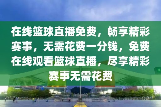 在线篮球直播免费，畅享精彩赛事，无需花费一分钱，免费在线观看篮球直播，尽享精彩赛事无需花费