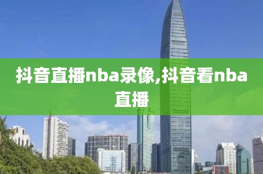 抖音直播nba录像,抖音看nba直播