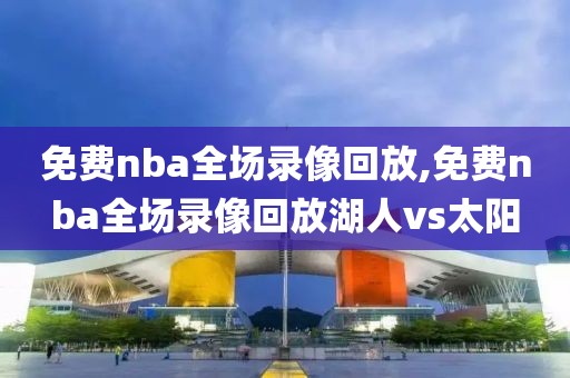 免费nba全场录像回放,免费nba全场录像回放湖人vs太阳