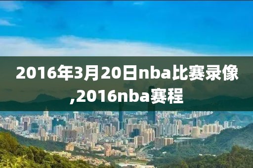 2016年3月20日nba比赛录像,2016nba赛程