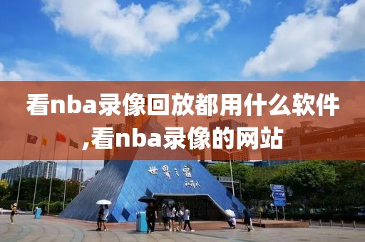 看nba录像回放都用什么软件,看nba录像的网站