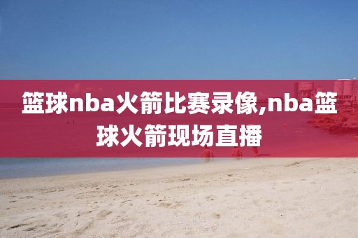 篮球nba火箭比赛录像,nba篮球火箭现场直播