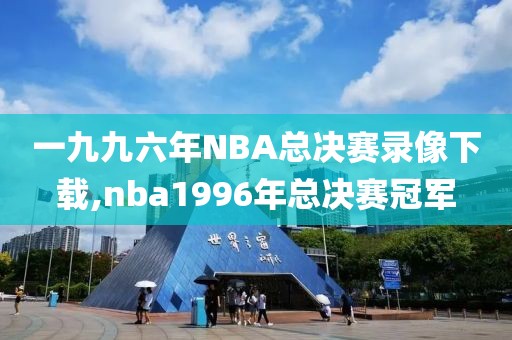 一九九六年NBA总决赛录像下载,nba1996年总决赛冠军