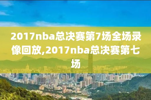 2017nba总决赛第7场全场录像回放,2017nba总决赛第七场