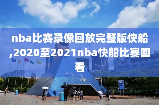 nba比赛录像回放完整版快船,2020至2021nba快船比赛回看