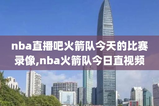 nba直播吧火箭队今天的比赛录像,nba火箭队今日直视频