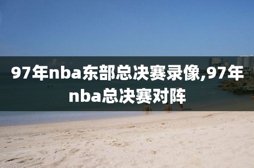 97年nba东部总决赛录像,97年nba总决赛对阵