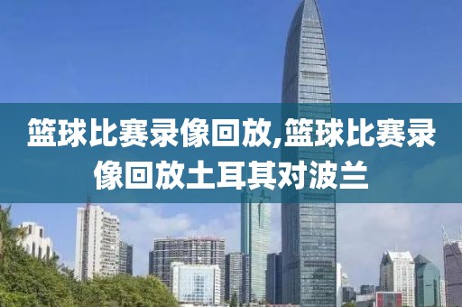 篮球比赛录像回放,篮球比赛录像回放土耳其对波兰