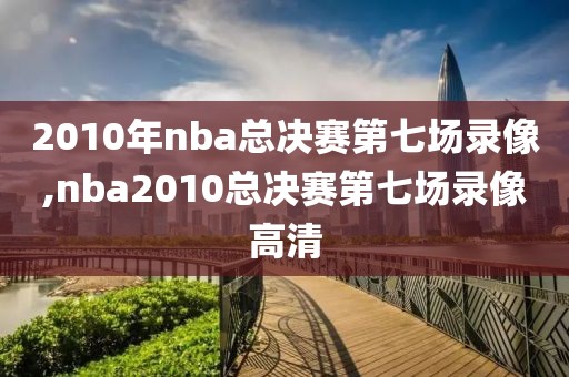 2010年nba总决赛第七场录像,nba2010总决赛第七场录像高清