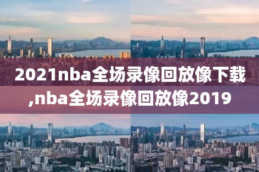 2021nba全场录像回放像下载,nba全场录像回放像2019