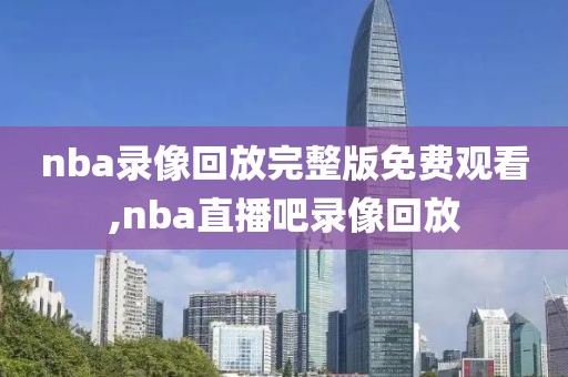 nba录像回放完整版免费观看,nba直播吧录像回放