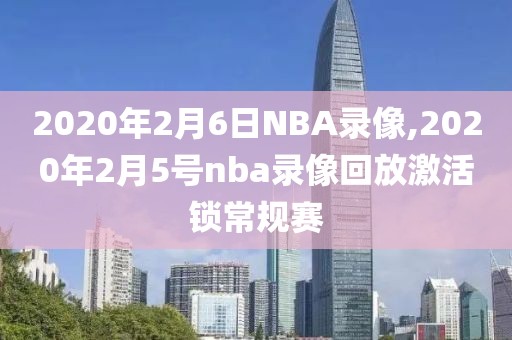 2020年2月6日NBA录像,2020年2月5号nba录像回放激活锁常规赛