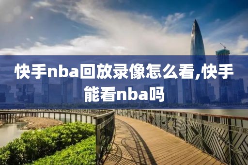 快手nba回放录像怎么看,快手能看nba吗