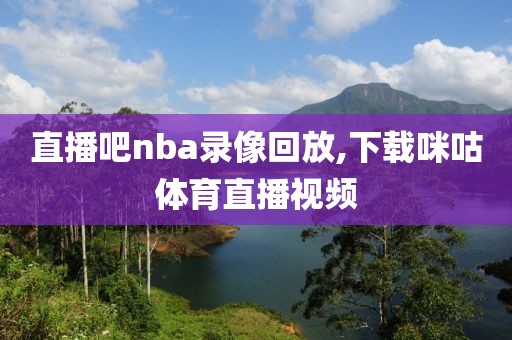 直播吧nba录像回放,下载咪咕体育直播视频