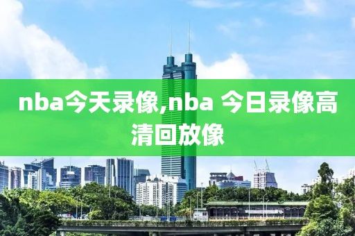 nba今天录像,nba 今日录像高清回放像