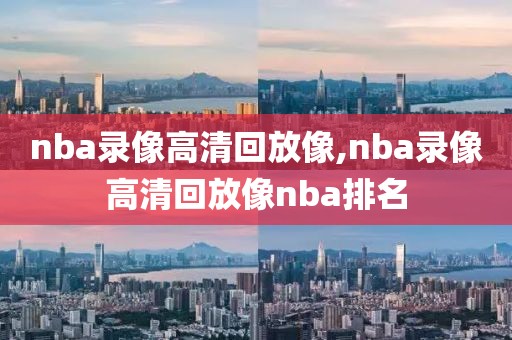 nba录像高清回放像,nba录像高清回放像nba排名